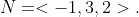 N=<-1,3,2>.