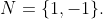 N=\{1,-1\}.