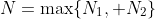 N=\max\{N_{1}, N_{2}\}