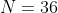 N=36