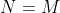 N=M