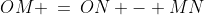 OM \:=\:ON - MN