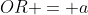 OR = a