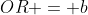 OR = b
