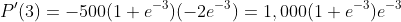 P'(3)=-500(1+e^{-3})(-2e^{-3})=1,000(1+e^{-3})e^{-3}