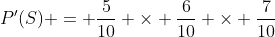 P'(S) = \frac{5}{10} \times \frac{6}{10} \times \frac{7}{10}