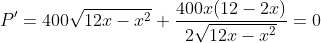 P'=400\sqrt{12x-x^2}+\frac{400x(12-2x)}{2\sqrt{12x-x^2}}=0
