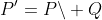 P'=P\backslash Q