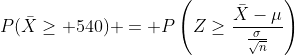 P(\bar{X}\geq 540) = P\left(Z\geq\frac{\bar{X}-\mu}{\frac{\sigma}{\sqrt{n}}}\right)