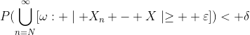 P(\bigcup_{n=N}^\infty\[\omega: \mid {X_n - X}\mid\geq  \varepsilon])< \delta