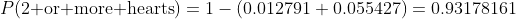 P(\mbox{2 or more hearts})=1-(0.012791+0.055427)=0.93178161