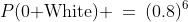 P(\text{0 White}) \:=\:(0.8)^6