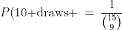P(\text{10 draws} \:=\:\frac{1}{{15\choose9}}