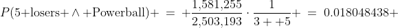 P(\text{5 losers }\wedge\text{ Powerball}) \:=\: \frac{1,\!581,\!255}{2,\!503,\!193}\cdot\frac{1}{3  5} \:=\:0.018048438 