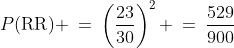 P(\text{RR}) \:=\:\left(\frac{23}{30}\right)^2 \:=\:\frac{529}{900}