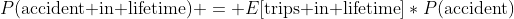 P(\text{accident in lifetime}) = E[\text{trips in lifetime}]*P(\text{accident})