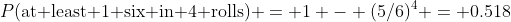 P(\text{at least 1 six in 4 rolls}) = 1 - (5/6)^4 = 0.518