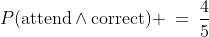 P(\text{attend}\wedge\text{correct}) \:=\:\frac{4}{5}