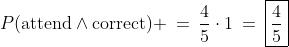 P(\text{attend}\wedge\text{correct}) \:=\:\frac{4}{5}\cdot1\:=\:\boxed{\frac{4}{5}}
