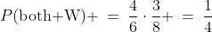 P(\text{both W}) \:=\:\frac{4}{6}\cdot\frac{3}{8} \:=\:\frac{1}{4}