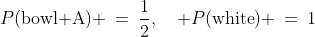 P(\text{bowl A}) \:=\:\frac{1}{2},\quad P(\text{white}) \:=\:1