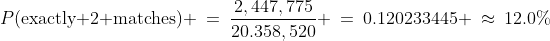 P(\text{exactly 2 matches}) \:=\:\frac{2,447,775}{20.358,520} \:=\:0.120233445 \:\approx\:12.0\%