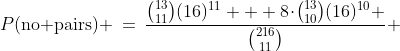 P(\text{no pairs}) \:=\:\frac{{13\choose11}(16)^{11} + 8\!\cdot\!{13\choose10}(16)^{10} }{{216\choose11}} 