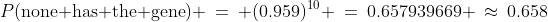 P(\text{none has the gene}) \:=\: (0.959)^{10} \:=\:0.657939669 \:\approx\:0.658