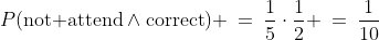 P(\text{not attend}\wedge\text{correct}) \:=\:\frac{1}{5}\cdot\frac{1}{2} \:=\:\frac{1}{10}