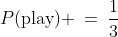 \text{[1] You get to play: }\;P(\text{play}) \:=\:\frac{1}{3}