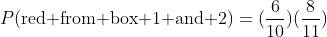 P(\text{red from box 1 and 2})=(\frac{6}{10})(\frac{8}{11})