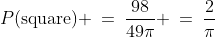P(\text{square}) \:=\:\dfrac{98}{49\pi} \:=\:\dfrac{2}{\pi}