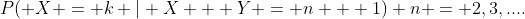 P( X = k | X + Y = n + 1) n = 2,3,....