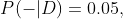 P(-|D)=0.05,~P(+|D^c)=0.10,~\&~P(D^c)=0.99~.