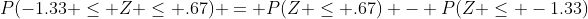P(-1.33 \le Z \le .67) = P(Z \le .67) - P(Z \le -1.33)