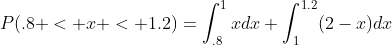 P(.8 < x < 1.2)=\int_{.8}^{1}xdx+\int_{1}^{1.2}(2-x)dx