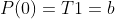 P(0)=T1=b
