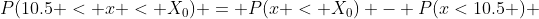 P(10.5 < x < X_{0}) = P(x < X_{0}) - P(x<10.5 ) 