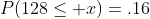 P(128\leq x)=.16