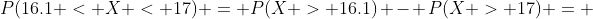 P(16.1 < X < 17) = P(X > 16.1) - P(X > 17) = 