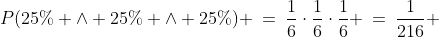 P(25\% \wedge 25\% \wedge 25\%) \:=\:\frac{1}{6}\cdot\frac{1}{6}\cdot\frac{1}{6} \:=\:\frac{1}{216} \;\approx\; 0.0046