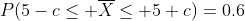 P(5-c\leq \overline{X}\leq 5+c)=0.6