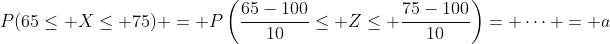 P(65\leq X\leq 75) = P\left(\frac{65-100}{10}\leq Z\leq \frac{75-100}{10}\right)= \dots = a