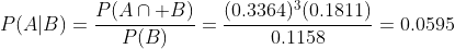 P(A|B)=\frac{P(A\cap B)}{P(B)}=\frac{(0.3364)^3(0.1811)}{0.1158}=0.0595