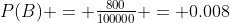 P(B) = \tfrac{800}{100000} = 0.008