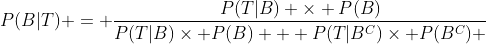 P(B|T) = \frac{P(T|B) \times P(B)}{P(T|B)\times P(B) + P(T|B^{C})\times P(B^{C}) }