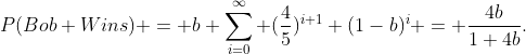 P(Bob Wins) = b \sum_{i=0}^{\infty} (\frac{4}{5})^{i+1} (1-b)^i = \frac{4b}{1+4b}.