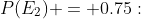 P(E_2) = 0.75:\;\;\frac{P(F\,\land\,E_2)}{0.75} \:=