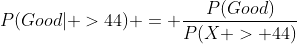 P(Good| >44) = \dfrac{P(Good)}{P(X > 44)}