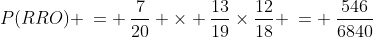 P(RRO) \:= \:\frac{7}{20} \times \frac{13}{19}\times\frac{12}{18} \:= \:\frac{546}{6840}